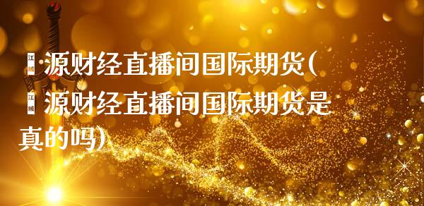 鑫源财经直播间国际期货(鑫源财经直播间国际期货是真的吗)
