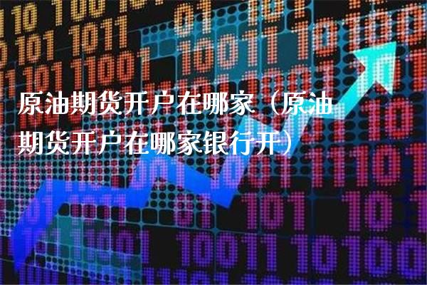 原油期货开户在哪家（原油期货开户在哪家银行开）_https://www.boyangwujin.com_纳指期货_第1张