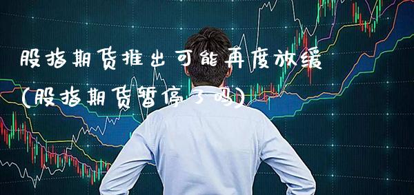 股指期货推出可能再度放缓(股指期货暂停了吗)_https://www.boyangwujin.com_期货直播间_第1张