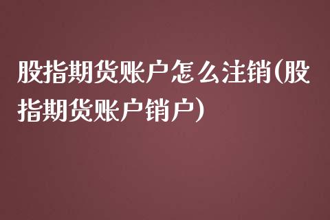 股指期货账户怎么注销(股指期货账户销户)_https://www.boyangwujin.com_纳指期货_第1张
