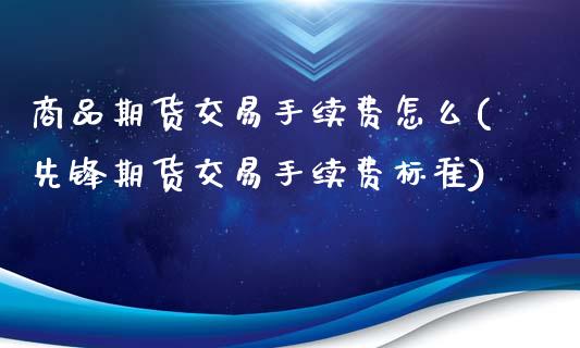 商品期货交易手续费怎么(先锋期货交易手续费标准)_https://www.boyangwujin.com_黄金期货_第1张