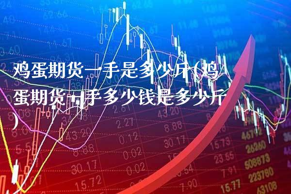 鸡蛋期货一手是多少斤(鸡蛋期货一手多少钱是多少斤)