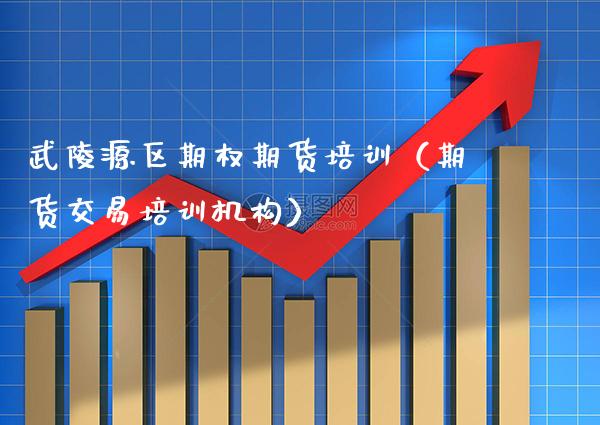 武陵源区期权期货培训（期货交易培训机构）_https://www.boyangwujin.com_纳指期货_第1张