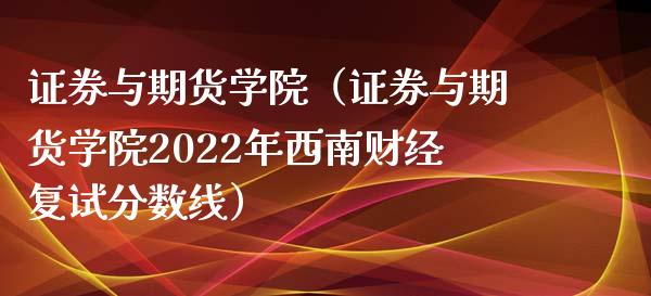 证券与期货学院（证券与期货学院2022年西南财经复试分数线）_https://www.boyangwujin.com_期货直播间_第1张