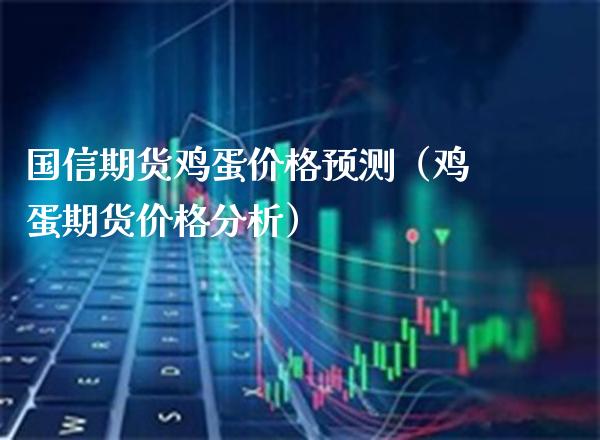 国信期货鸡蛋价格预测（鸡蛋期货价格分析）_https://www.boyangwujin.com_期货直播间_第1张
