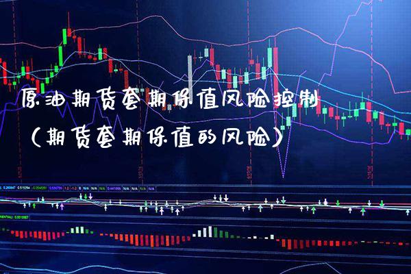 原油期货套期保值风险控制（期货套期保值的风险）_https://www.boyangwujin.com_期货直播间_第1张
