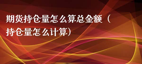 期货持仓量怎么算总金额（持仓量怎么计算）_https://www.boyangwujin.com_期货直播间_第1张