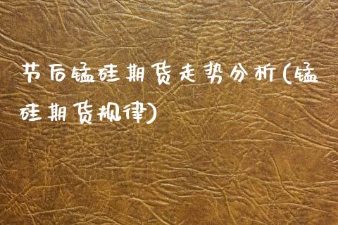 节后锰硅期货走势分析(锰硅期货规律)_https://www.boyangwujin.com_期货直播间_第1张