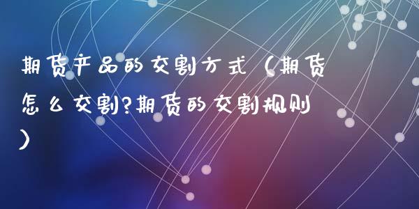 期货产品的交割方式（期货怎么交割?期货的交割规则）_https://www.boyangwujin.com_道指期货_第1张