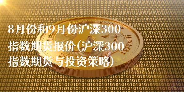 8月份和9月份沪深300指数期货报价(沪深300指数期货与投资策略)_https://www.boyangwujin.com_纳指期货_第1张