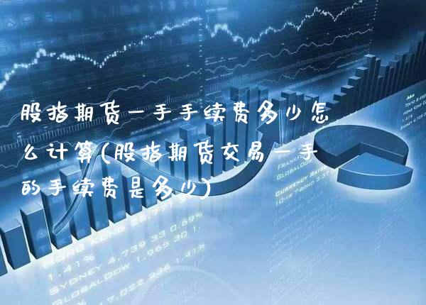 股指期货一手手续费多少怎么计算(股指期货交易一手的手续费是多少)