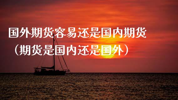 国外期货容易还是国内期货（期货是国内还是国外）_https://www.boyangwujin.com_道指期货_第1张