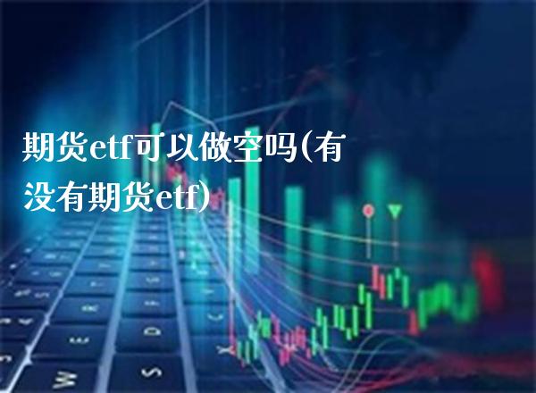 期货etf可以做空吗(有没有期货etf)