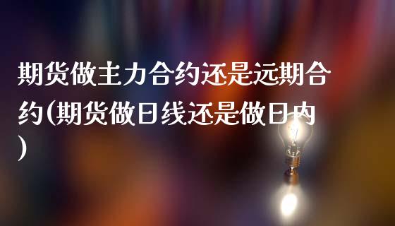 期货做主力合约还是远期合约(期货做日线还是做日内)_https://www.boyangwujin.com_恒生指数_第1张