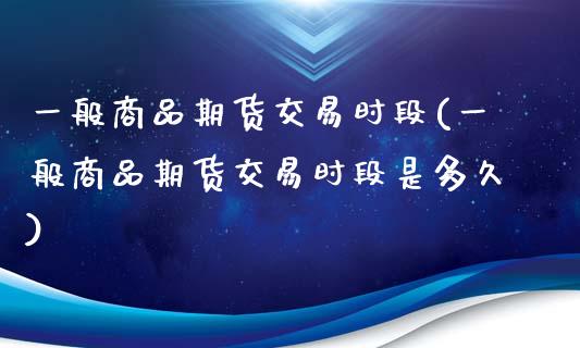 一般商品期货交易时段(一般商品期货交易时段是多久)_https://www.boyangwujin.com_恒生指数_第1张