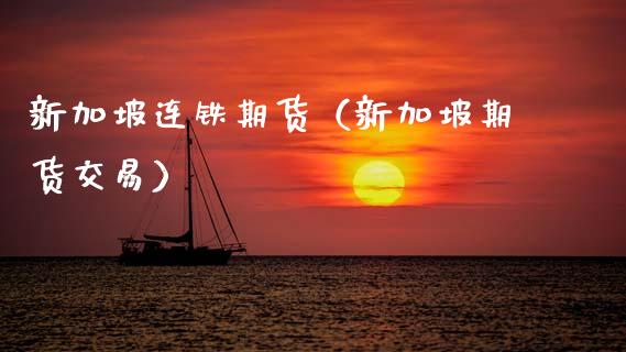 新加坡连铁期货（新加坡期货交易）