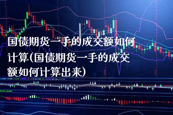 国债期货一手的成交额如何计算(国债期货一手的成交额如何计算出来)