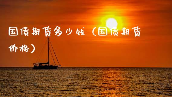 国债期货多少钱（国债期货价格）