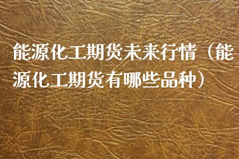 能源化工期货未来行情（能源化工期货有哪些品种）