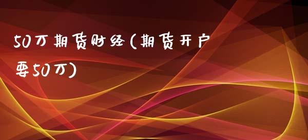 50万期货财经(期货开户要50万)_https://www.boyangwujin.com_期货直播间_第1张