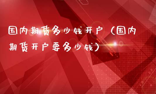 国内期货多少钱开户（国内期货开户要多少钱）