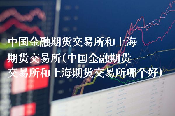 中国金融期货交易所和上海期货交易所(中国金融期货交易所和上海期货交易所哪个好)_https://www.boyangwujin.com_期货直播间_第1张