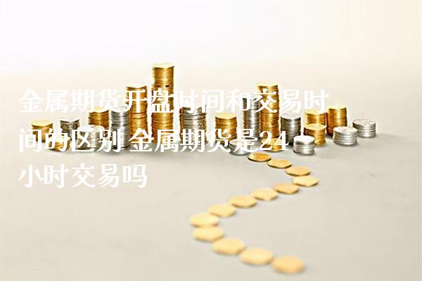 金属期货开盘时间和交易时间的区别 金属期货是24小时交易吗