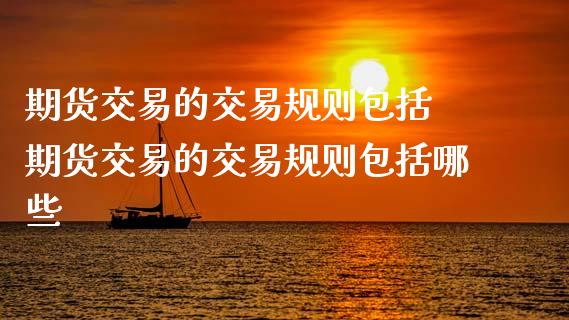 期货交易的交易规则包括 期货交易的交易规则包括哪些_https://www.boyangwujin.com_期货直播间_第1张