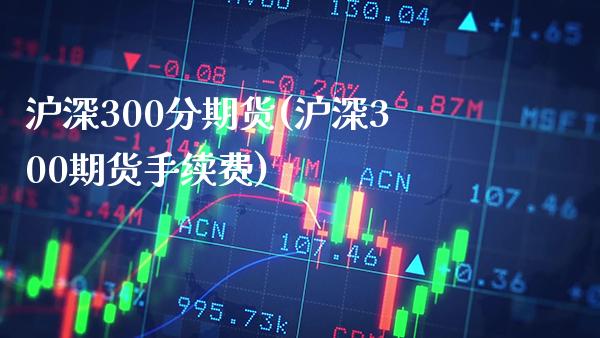 沪深300分期货(沪深300期货手续费)_https://www.boyangwujin.com_恒生指数_第1张