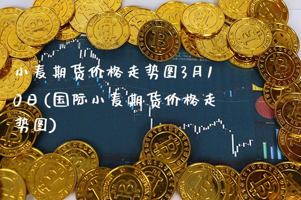 小麦期货价格走势图3月10日(国际小麦期货价格走势图)_https://www.boyangwujin.com_原油期货_第1张