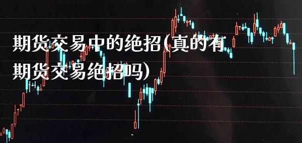 期货交易中的绝招(真的有期货交易绝招吗)