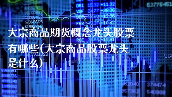 大宗商品期货概念龙头股票有哪些(大宗商品股票龙头是什么)_https://www.boyangwujin.com_期货直播间_第1张