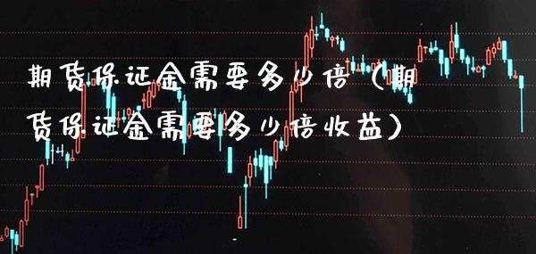 期货保证金需要多少倍（期货保证金需要多少倍收益）