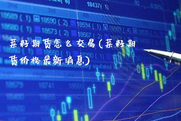 菜籽期货怎么交易(菜籽期货价格最新消息)_https://www.boyangwujin.com_期货直播间_第1张