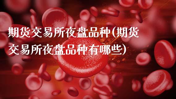 期货交易所夜盘品种(期货交易所夜盘品种有哪些)_https://www.boyangwujin.com_原油期货_第1张