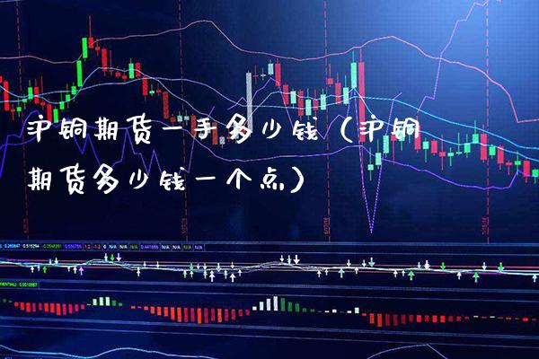 沪铜期货一手多少钱（沪铜期货多少钱一个点）_https://www.boyangwujin.com_黄金期货_第1张