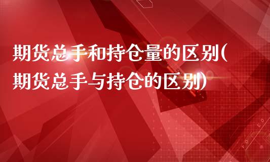 期货总手和持仓量的区别(期货总手与持仓的区别)