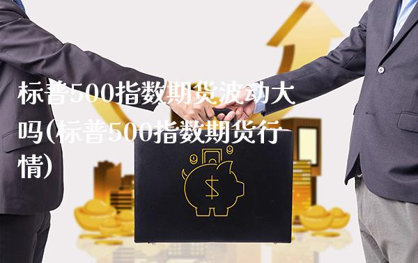 标普500指数期货波动大吗(标普500指数期货行情)_https://www.boyangwujin.com_期货直播间_第1张