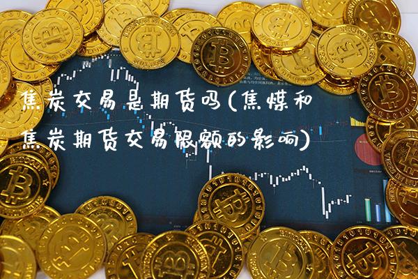 焦炭交易是期货吗(焦煤和焦炭期货交易限额的影响)