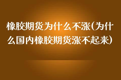 橡胶期货为什么不涨(为什么国内橡胶期货涨不起来)