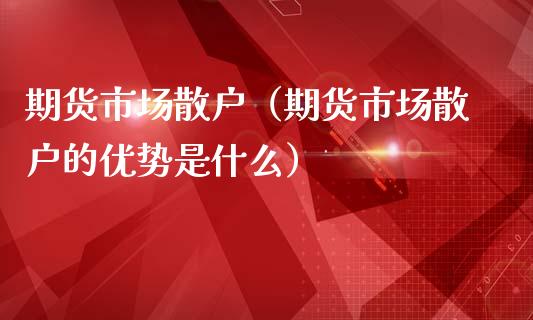 期货市场散户（期货市场散户的优势是什么）