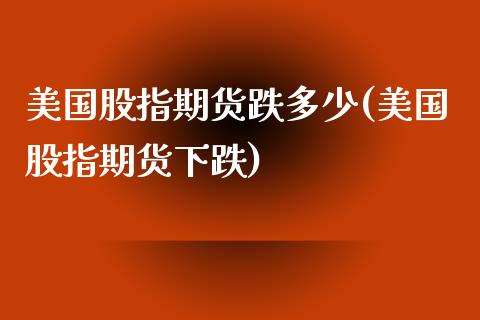 美国股指期货跌多少(美国股指期货下跌)