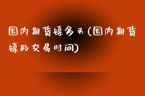 国内期货镍多头(国内期货镍的交易时间)