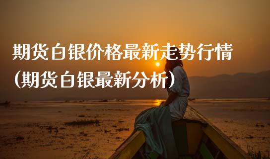 期货白银价格最新走势行情(期货白银最新分析)_https://www.boyangwujin.com_白银期货_第1张
