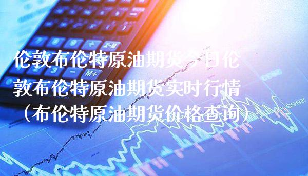 伦敦布伦特原油期货今日伦敦布伦特原油期货实时行情（布伦特原油期货价格查询）_https://www.boyangwujin.com_期货直播间_第1张