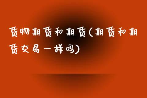 货物期货和期货(期货和期货交易一样吗)