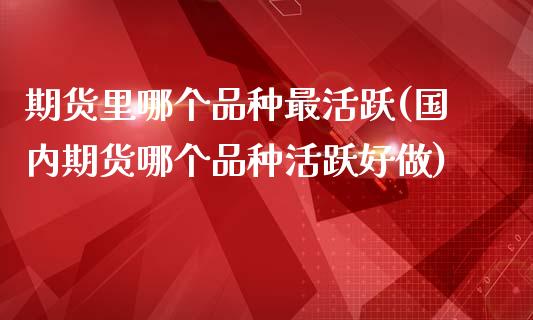 期货里哪个品种最活跃(国内期货哪个品种活跃好做)_https://www.boyangwujin.com_道指期货_第1张