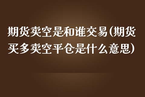 期货卖空是和谁交易(期货买多卖空平仓是什么意思)
