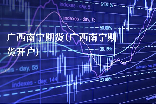 广西南宁期货(广西南宁期货开户)_https://www.boyangwujin.com_期货直播间_第1张