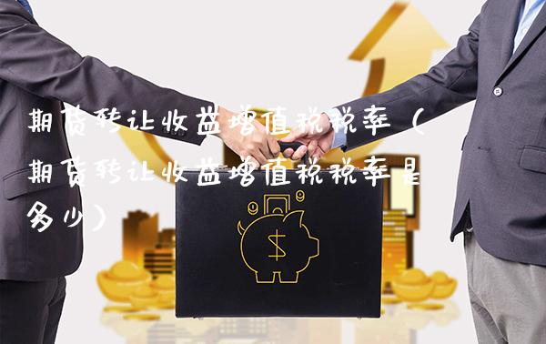 期货转让收益增值税税率（期货转让收益增值税税率是多少）_https://www.boyangwujin.com_期货直播间_第1张